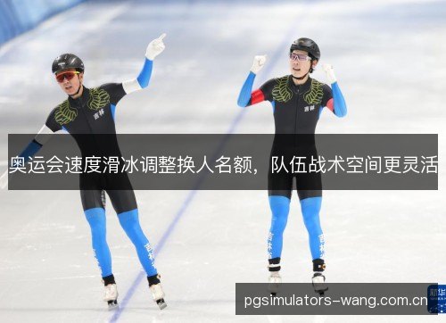 奥运会速度滑冰调整换人名额，队伍战术空间更灵活